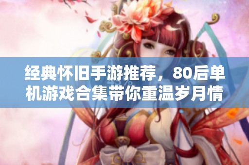 經(jīng)典懷舊手游推薦，80后單機(jī)游戲合集帶你重溫歲月情懷