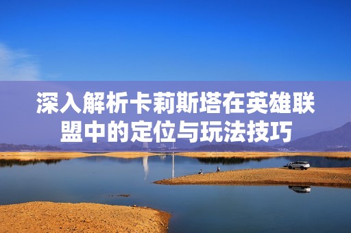 深入解析卡莉斯塔在英雄聯(lián)盟中的定位與玩法技巧