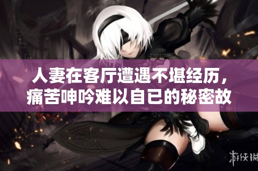 人妻在客廳遭遇不堪經歷，痛苦呻吟難以自已的秘密故事