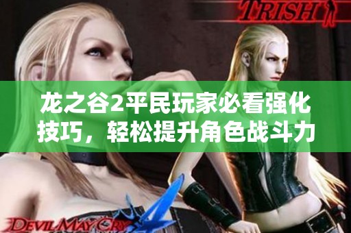 龍之谷2平民玩家必看強(qiáng)化技巧，輕松提升角色戰(zhàn)斗力秘籍