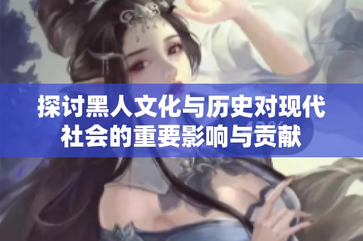 探討黑人文化與歷史對現代社會的重要影響與貢獻