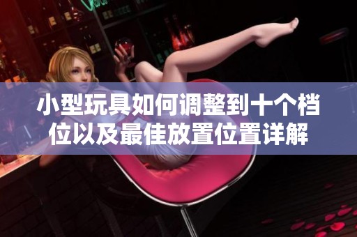 小型玩具如何調整到十個檔位以及最佳放置位置詳解