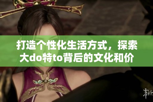 打造個性化生活方式，探索大do特to背后的文化和價值觀