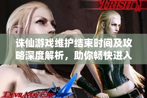 誅仙游戲維護結(jié)束時間及攻略深度解析，助你暢快進入游戲世界！