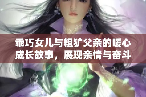乖巧女兒與粗獷父親的暖心成長故事，展現(xiàn)親情與奮斗的真實人生