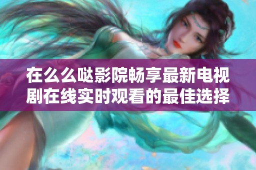 在么么噠影院暢享最新電視劇在線實(shí)時(shí)觀看的最佳選擇