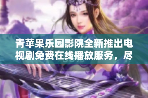 青蘋果樂園影院全新推出電視劇免費在線播放服務，盡享精彩劇集樂趣