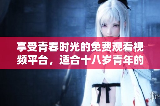 享受青春時(shí)光的免費(fèi)觀看視頻平臺，適合十八歲青年的最佳選擇