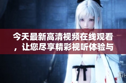 今天最新高清視頻在線觀看，讓您盡享精彩視聽體驗與精彩內容！