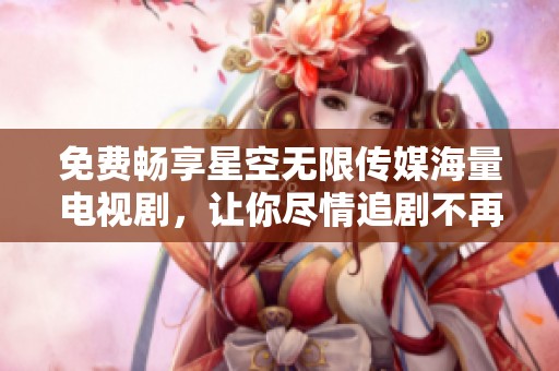 免費(fèi)暢享星空無限傳媒海量電視劇，讓你盡情追劇不再擔(dān)心花費(fèi)