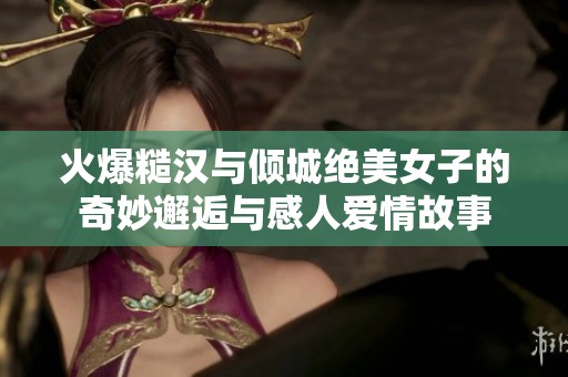 火爆糙漢與傾城絕美女子的奇妙邂逅與感人愛(ài)情故事