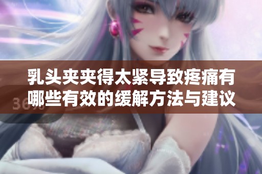 乳頭夾夾得太緊導(dǎo)致疼痛有哪些有效的緩解方法與建議
