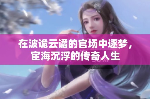 在波詭云譎的官場中逐夢，宦海沉浮的傳奇人生