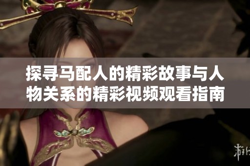 探尋馬配人的精彩故事與人物關系的精彩視頻觀看指南