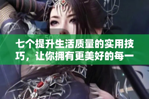 七個提升生活質量的實用技巧，讓你擁有更美好的每一天
