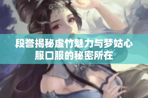 段譽(yù)揭秘虛竹魅力與夢(mèng)姑心服口服的秘密所在