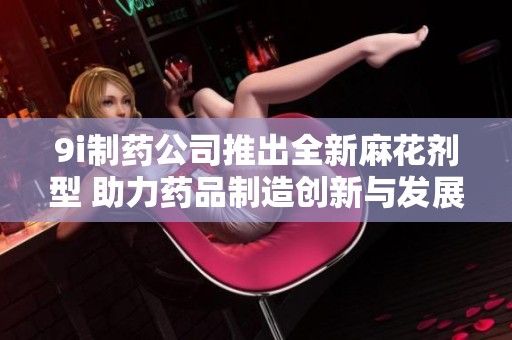 9i制藥公司推出全新麻花劑型 助力藥品制造創(chuàng)新與發(fā)展