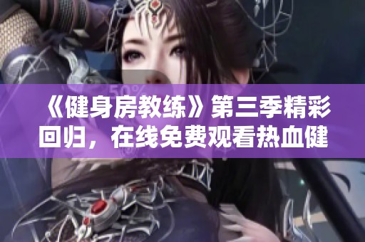 《健身房教練》第三季精彩回歸，在線免費觀看熱血健身挑戰和生活劇情