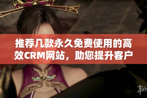 推薦幾款永久免費使用的高效CRM網(wǎng)站，助您提升客戶管理體驗