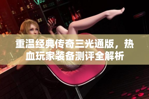 重溫經(jīng)典傳奇三光通版，熱血玩家裝備測評(píng)全解析