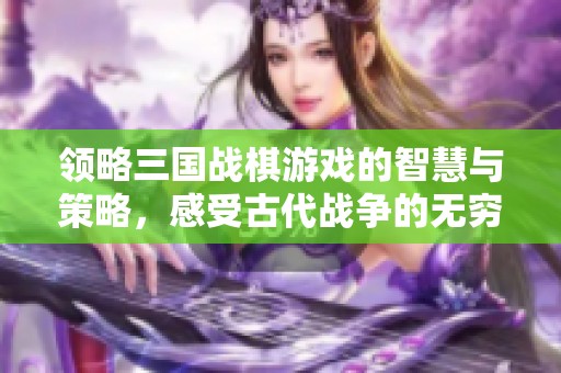 領略三國戰棋游戲的智慧與策略，感受古代戰爭的無窮魅力