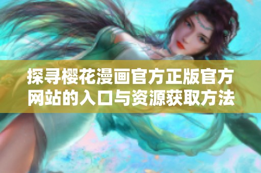 探尋櫻花漫畫官方正版官方網站的入口與資源獲取方法
