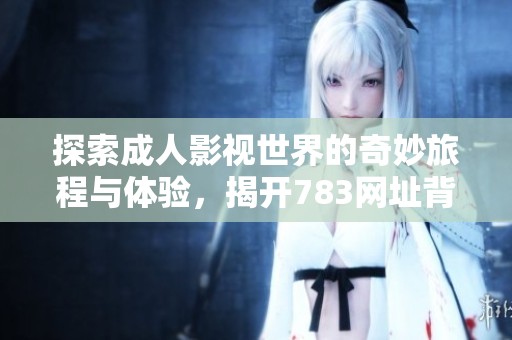 探索成人影視世界的奇妙旅程與體驗(yàn)，揭開(kāi)783網(wǎng)址背后的秘密