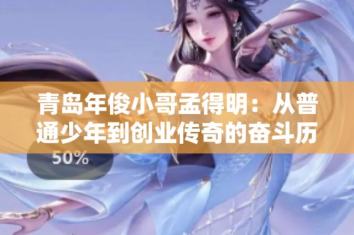 青島年俊小哥孟得明：從普通少年到創業傳奇的奮斗歷程