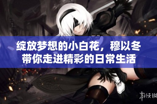 綻放夢想的小白花，穆以冬帶你走進精彩的日常生活