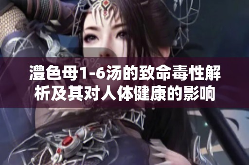 澧色母1-6湯的致命毒性解析及其對人體健康的影響