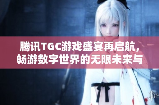 騰訊TGC游戲盛宴再啟航，暢游數(shù)字世界的無限未來與可能性