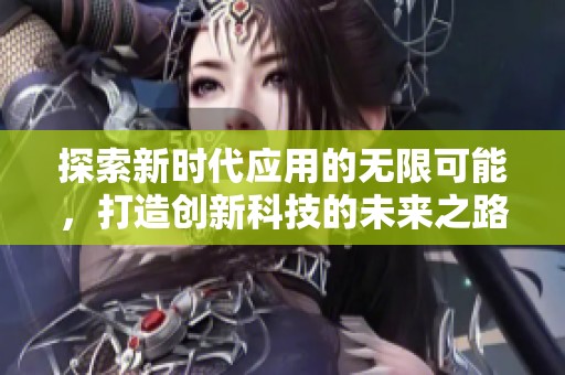 探索新時(shí)代應(yīng)用的無(wú)限可能，打造創(chuàng)新科技的未來(lái)之路
