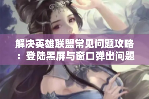 解決英雄聯盟常見問題攻略：登陸黑屏與窗口彈出問題處理方法