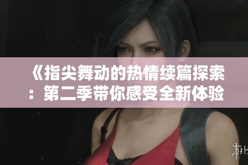 《指尖舞動的熱情續(xù)篇探索：第二季帶你感受全新體驗》