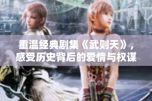 重溫經典劇集《武則天》，感受歷史背后的愛情與權謀糾葛