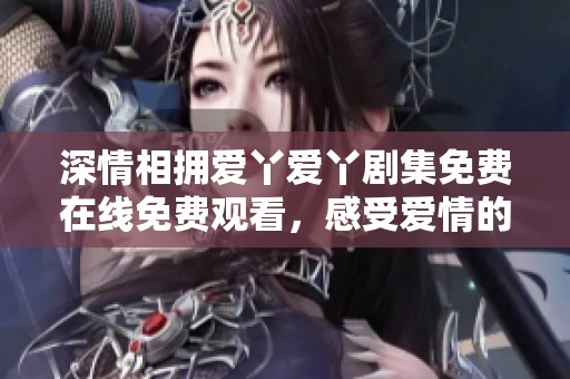 深情相擁愛丫愛丫劇集免費在線免費觀看，感受愛情的溫暖與甜蜜