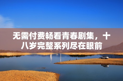 無(wú)需付費(fèi)暢看青春劇集，十八歲完整系列盡在眼前