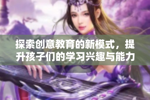 探索創(chuàng)意教育的新模式，提升孩子們的學(xué)習(xí)興趣與能力