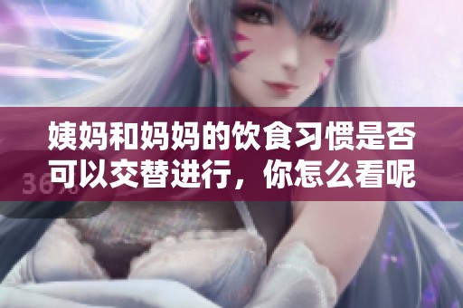 姨媽和媽媽的飲食習(xí)慣是否可以交替進(jìn)行，你怎么看呢