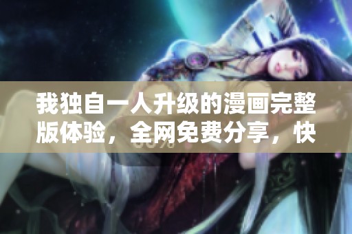 我獨自一人升級的漫畫完整版體驗，全網免費分享，快來觀看！