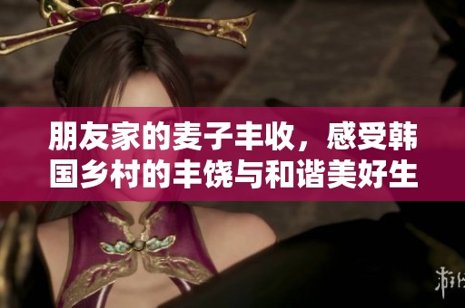 朋友家的麥子豐收，感受韓國鄉村的豐饒與和諧美好生活