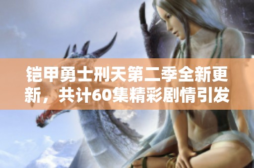 鎧甲勇士刑天第二季全新更新，共計60集精彩劇情引發期待