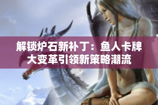 解鎖爐石新補丁：魚人卡牌大變革引領新策略潮流