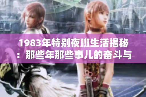 1983年特別夜班生活揭秘：那些年那些事兒的奮斗與堅(jiān)持