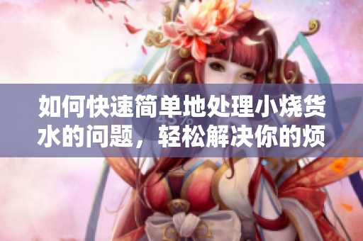 如何快速簡單地處理小燒貨水的問題，輕松解決你的煩惱