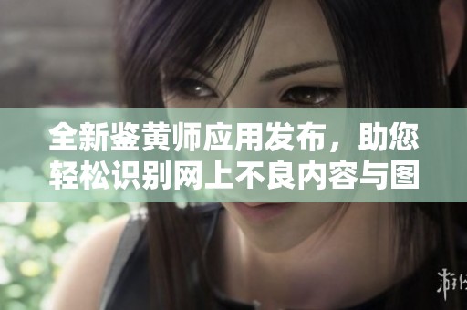 全新鑒黃師應用發布，助您輕松識別網上不良內容與圖片