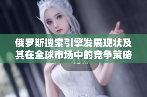 俄羅斯搜索引擎發展現狀及其在全球市場中的競爭策略分析
