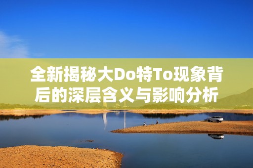 全新揭秘大Do特To現象背后的深層含義與影響分析