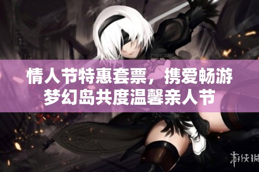 情人節特惠套票，攜愛暢游夢幻島共度溫馨親人節