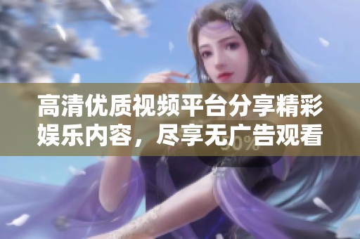 高清優(yōu)質(zhì)視頻平臺分享精彩娛樂內(nèi)容，盡享無廣告觀看體驗
